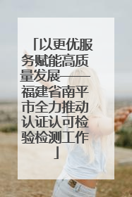以更优服务赋能高质量发展——福建省南平市全力推动认证认可检验检测工作