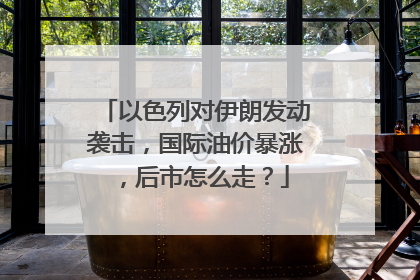 以色列对伊朗发动袭击，国际油价暴涨，后市怎么走？