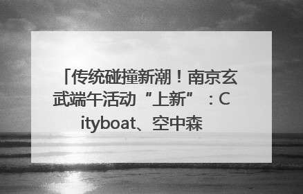 传统碰撞新潮！南京玄武端午活动“上新”：Cityboat、空中森林、骑行市集引热潮