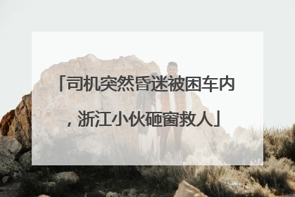 司机突然昏迷被困车内，浙江小伙砸窗救人