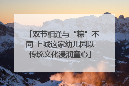 双节相逢与“粽”不同 上城这家幼儿园以传统文化浸润童心