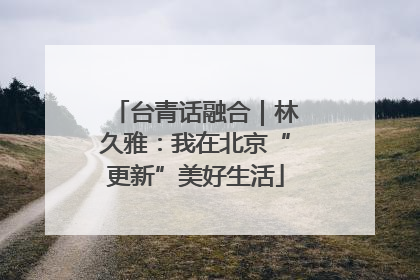 台青话融合｜林久雅：我在北京“更新”美好生活