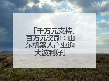 千万元支持、百万元奖励：山东机器人产业迎大波利好