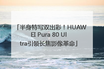 半身特写双出彩！HUAWEI Pura 80 Ultra引领长焦影像革命