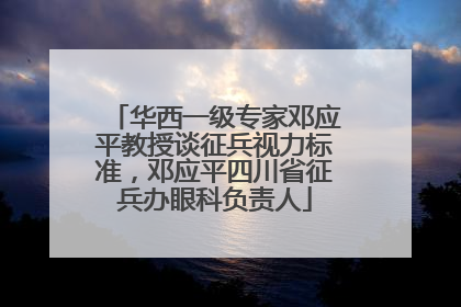 华西一级专家邓应平教授谈征兵视力标准，邓应平四川省征兵办眼科负责人