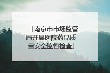 南京市市场监管局开展医院药品质量安全监督检查
