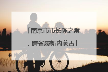 南京市市长陈之常，跨省履新内蒙古