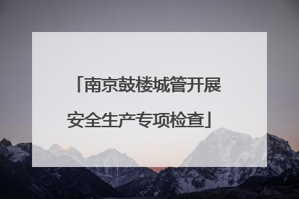 南京鼓楼城管开展安全生产专项检查
