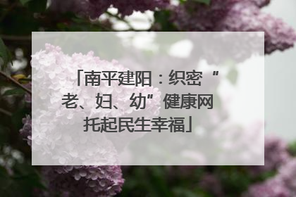 南平建阳：织密“老、妇、幼”健康网托起民生幸福