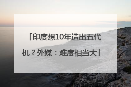 印度想10年造出五代机？外媒：难度相当大