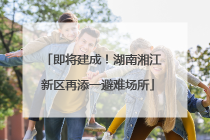 即将建成！湖南湘江新区再添一避难场所