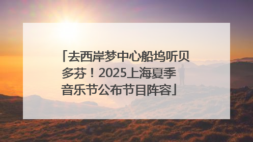 去西岸梦中心船坞听贝多芬！2025上海夏季音乐节公布节目阵容