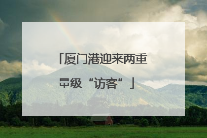 厦门港迎来两重量级“访客”