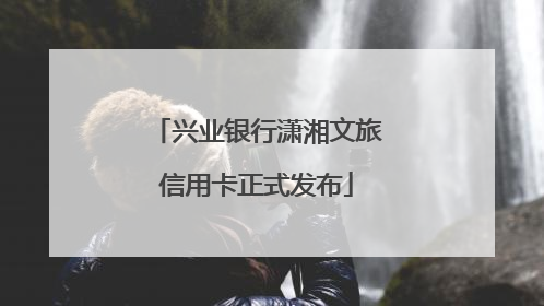 兴业银行潇湘文旅信用卡正式发布