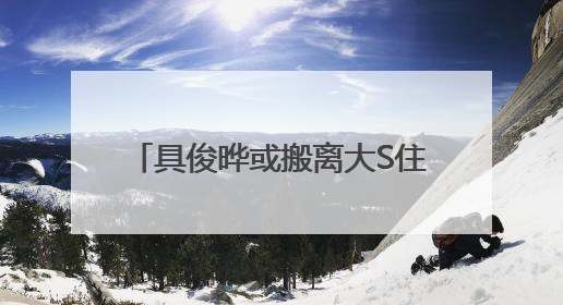 具俊晔或搬离大S住宅，正在找出租房