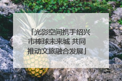 光影空间携手绍兴市棒球未来城 共同推动文旅融合发展