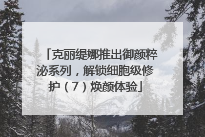 克丽缇娜推出御颜粹泌系列，解锁细胞级修护（7）焕颜体验