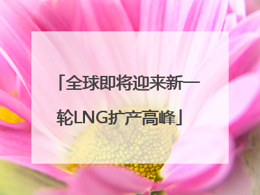 全球即将迎来新一轮LNG扩产高峰