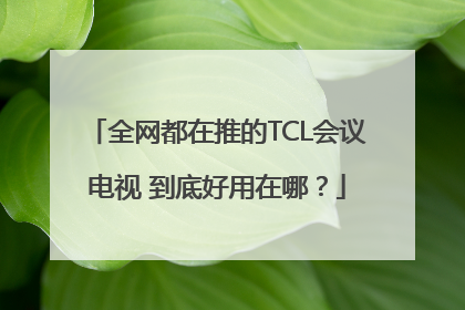 全网都在推的TCL会议电视 到底好用在哪？