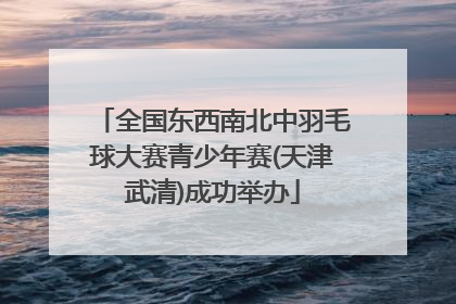 全国东西南北中羽毛球大赛青少年赛(天津武清)成功举办