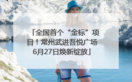全国首个“金标”项目！常州武进吾悦广场6月27日焕新绽放
