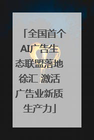 全国首个AI广告生态联盟落地徐汇 激活广告业新质生产力