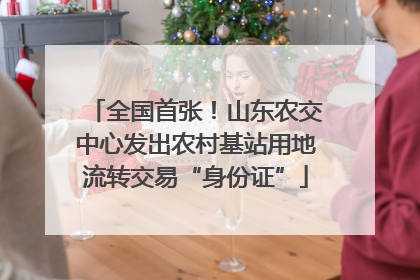 全国首张！山东农交中心发出农村基站用地流转交易“身份证”