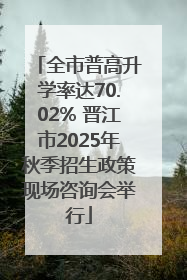 全市普高升学率达70.02% 晋江市2025年秋季招生政策现场咨询会举行