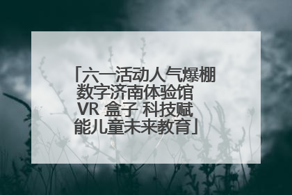 六一活动人气爆棚 数字济南体验馆 VR 盒子 科技赋能儿童未来教育