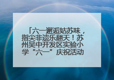 六一邂逅姑苏味，指尖非遗乐翻天！苏州吴中开发区实验小学“六一”庆祝活动精彩纷呈