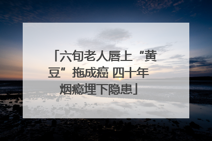 六旬老人唇上“黄豆”拖成癌 四十年烟瘾埋下隐患