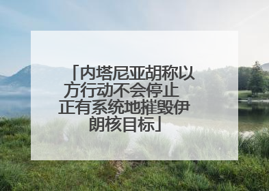 内塔尼亚胡称以方行动不会停止 正有系统地摧毁伊朗核目标