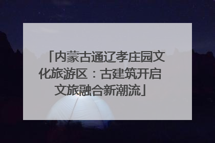 内蒙古通辽孝庄园文化旅游区：古建筑开启文旅融合新潮流