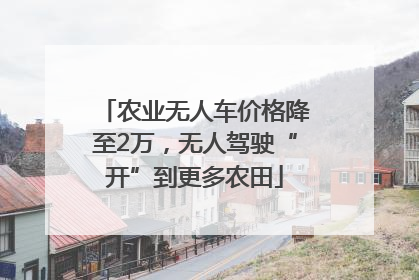 农业无人车价格降至2万，无人驾驶“开”到更多农田