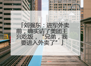 刘强东：进军外卖前，确实请了美团王兴吃饭，“兄弟，我要进入外卖了”