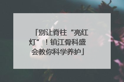 别让脊柱“亮红灯”！镇江骨科盛会教你科学养护