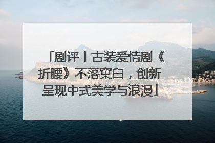 剧评丨古装爱情剧《折腰》不落窠臼，创新呈现中式美学与浪漫