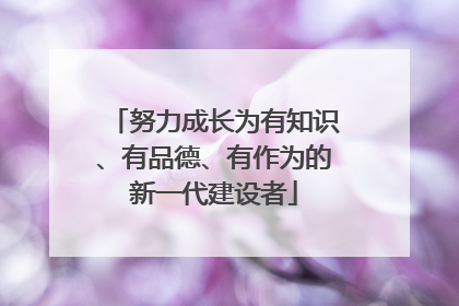 努力成长为有知识、有品德、有作为的新一代建设者
