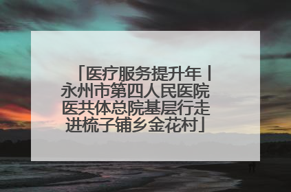医疗服务提升年丨永州市第四人民医院医共体总院基层行走进梳子铺乡金花村