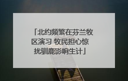 北约频繁在芬兰牧区演习 牧民担心惊扰驯鹿影响生计