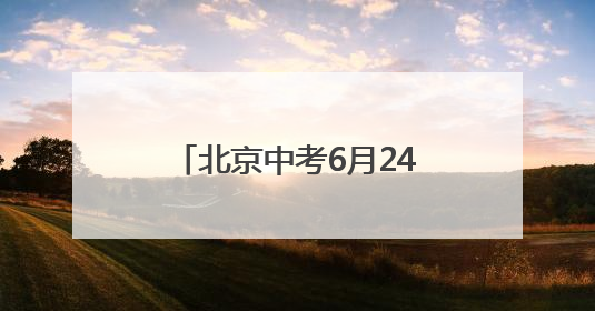 北京中考6月24日至25日进行