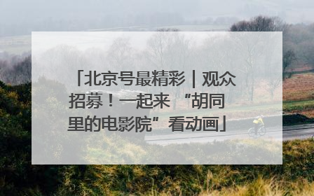 北京号最精彩｜观众招募！一起来 “胡同里的电影院”看动画