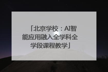 北京学校：AI智能应用融入全学科全学段课程教学