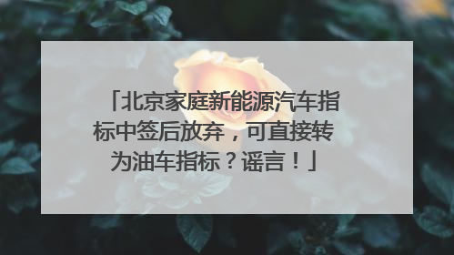 北京家庭新能源汽车指标中签后放弃，可直接转为油车指标？谣言！
