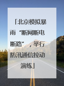 北京模拟暴雨“断网断电断路”，举行防汛通信拉动演练