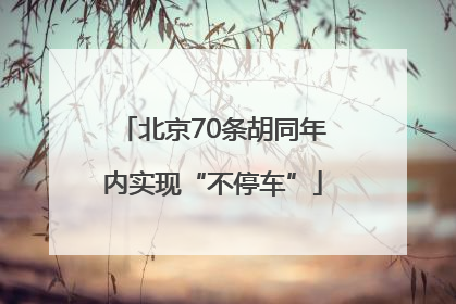 北京70条胡同年内实现“不停车”