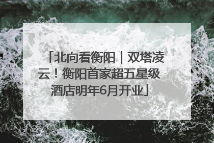 北向看衡阳｜双塔凌云！衡阳首家超五星级酒店明年6月开业
