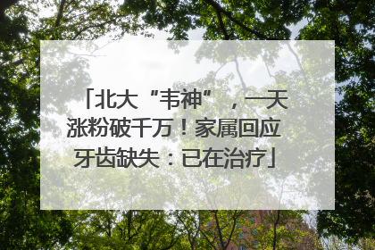 北大“韦神”，一天涨粉破千万！家属回应牙齿缺失：已在治疗
