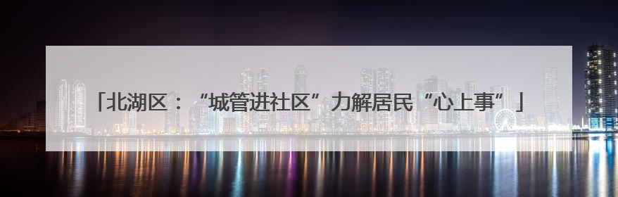 北湖区：“城管进社区”力解居民“心上事”