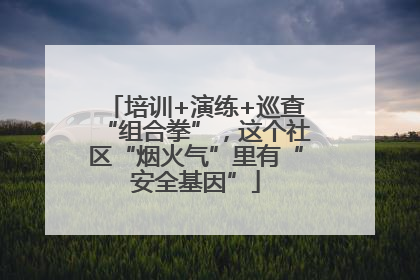 培训+演练+巡查“组合拳”，这个社区“烟火气”里有“安全基因”